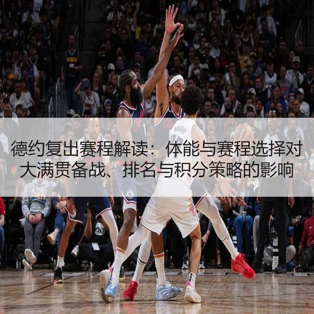 德约复出赛程解读：体能与赛程选择对大满贯备战、排名与积分策略的影响